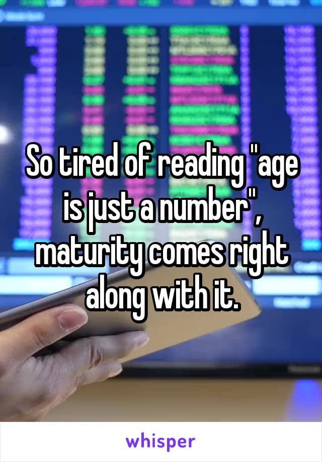 So tired of reading "age is just a number", maturity comes right along with it.