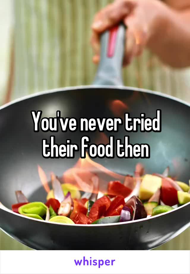 You've never tried their food then