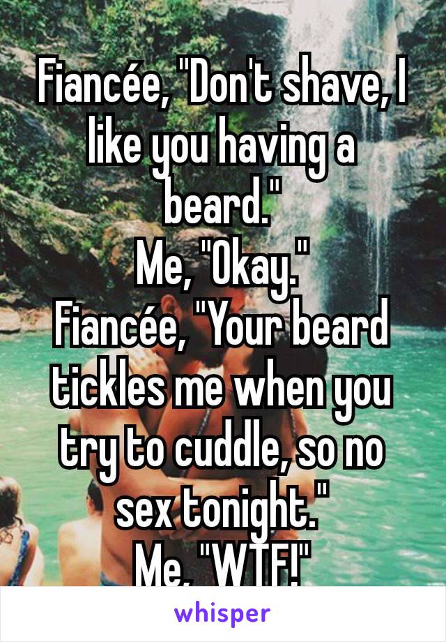 Fiancée, "Don't shave, I like you having a beard."
Me, "Okay."
Fiancée, "Your beard tickles me when you try to cuddle, so no sex tonight."
Me, "WTF!"