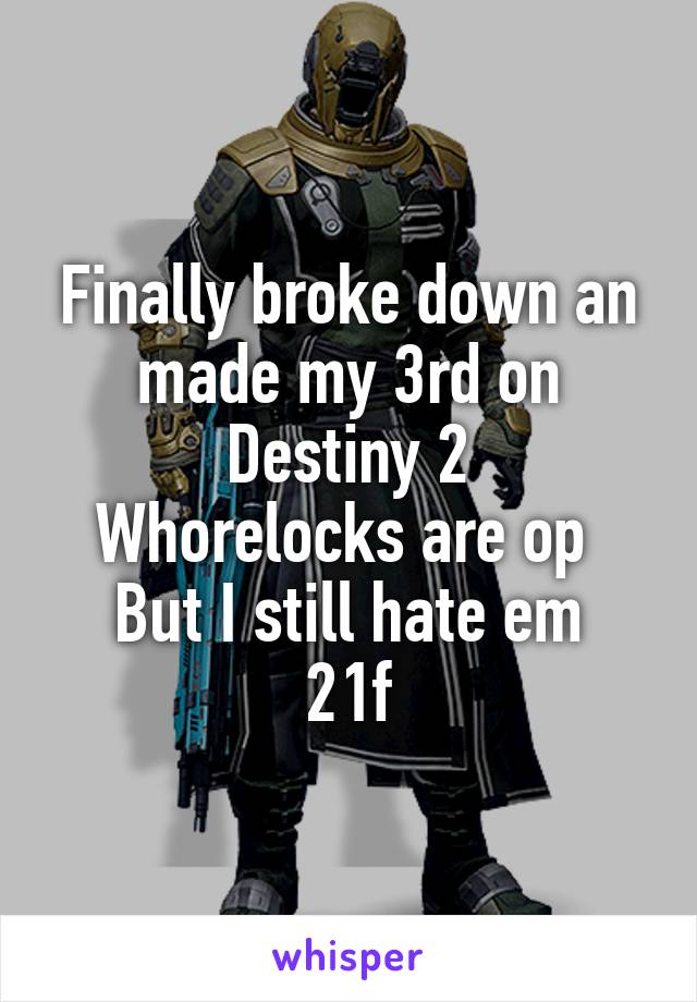 Finally broke down an made my 3rd on Destiny 2
Whorelocks are op 
But I still hate em
21f