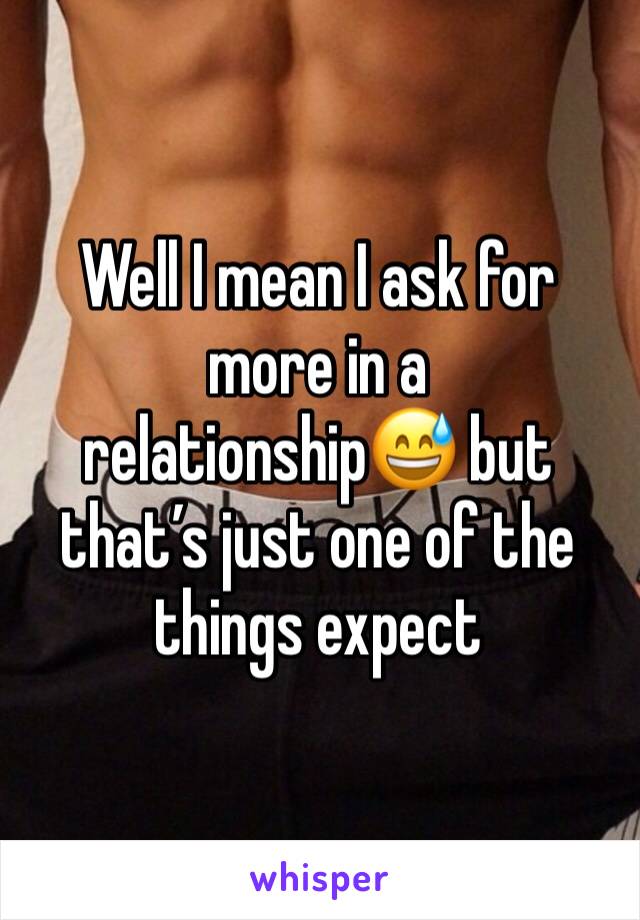 Well I mean I ask for more in a relationship😅 but that’s just one of the things expect 