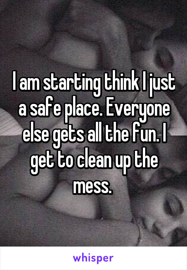 I am starting think I just a safe place. Everyone else gets all the fun. I get to clean up the mess. 