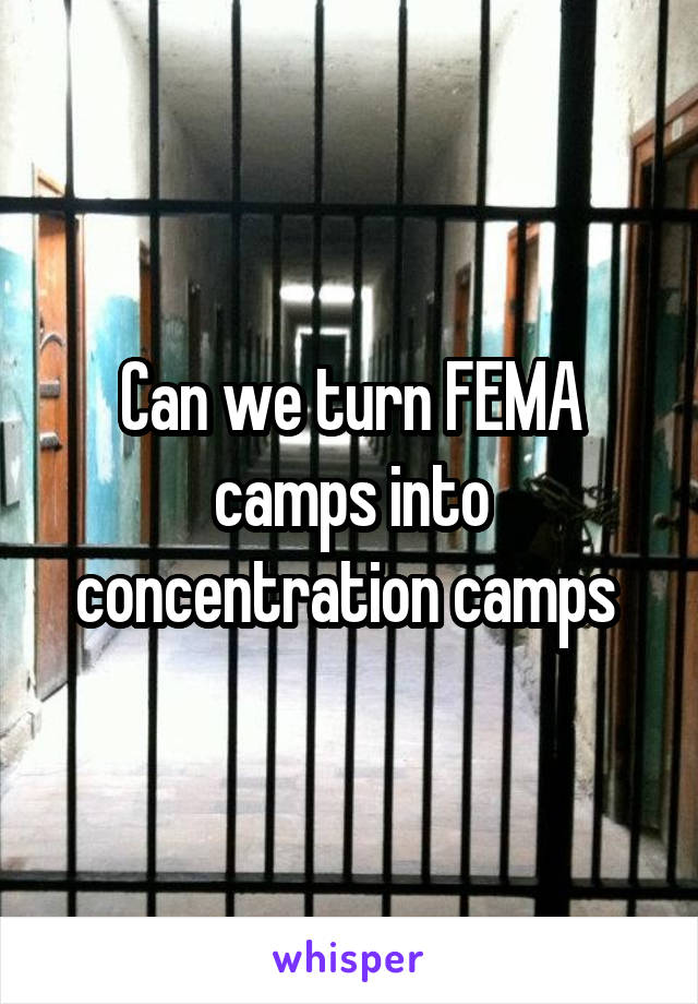 Can we turn FEMA camps into concentration camps 