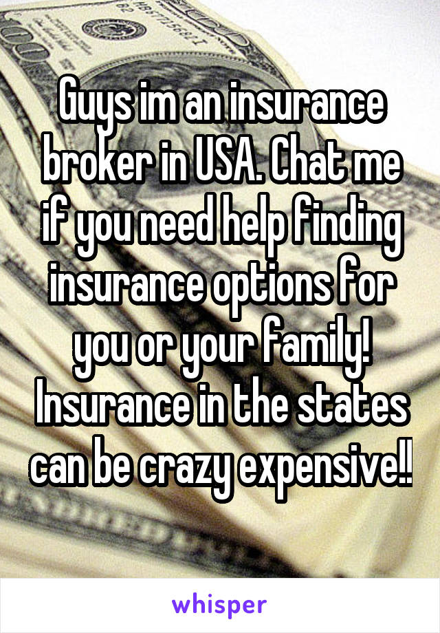 Guys im an insurance broker in USA. Chat me if you need help finding insurance options for you or your family! Insurance in the states can be crazy expensive!! 