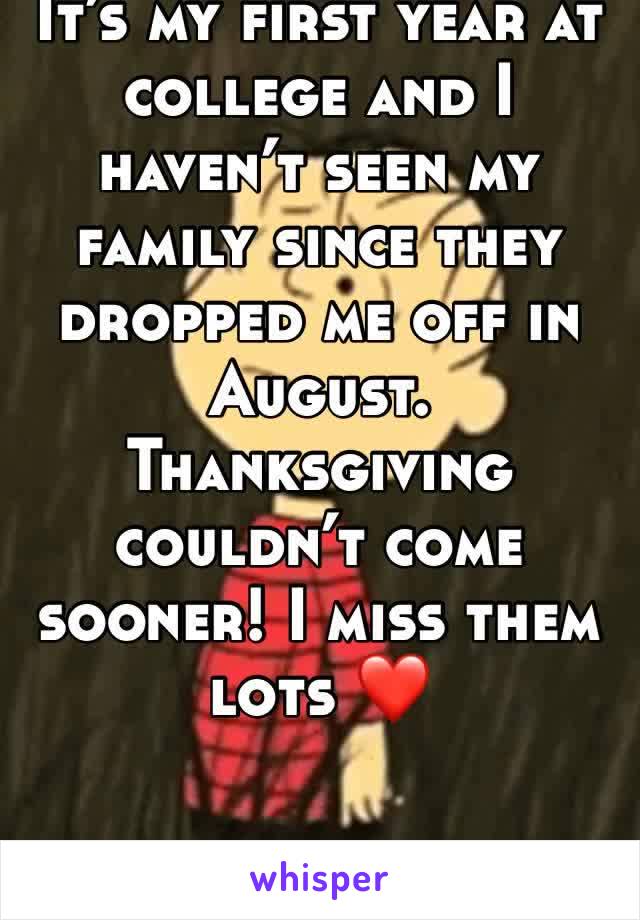 It’s my first year at college and I haven’t seen my family since they dropped me off in August. Thanksgiving couldn’t come sooner! I miss them lots ❤️
