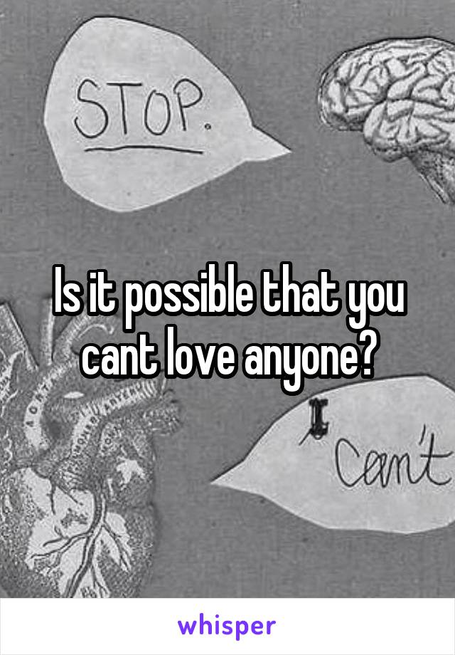 Is it possible that you cant love anyone?