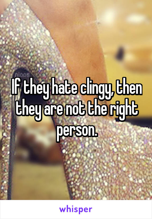 If they hate clingy, then they are not the right person.
