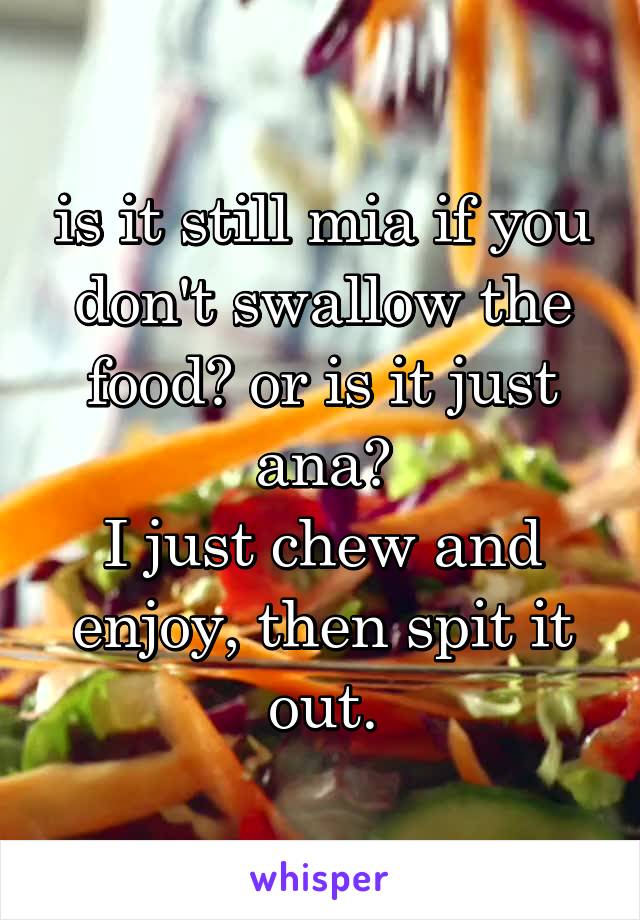 is it still mia if you don't swallow the food? or is it just ana?
I just chew and enjoy, then spit it out.