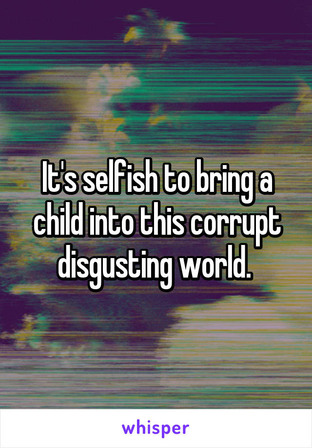 It's selfish to bring a child into this corrupt disgusting world. 