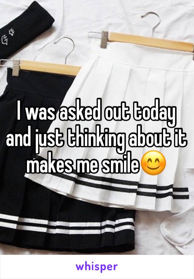 I was asked out today and just thinking about it makes me smile😊