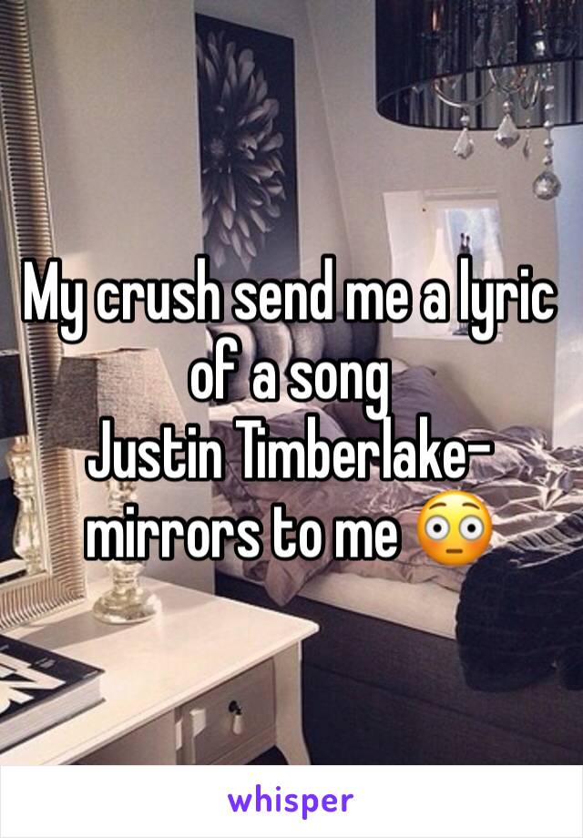 My crush send me a lyric of a song 
Justin Timberlake-mirrors to me 😳 