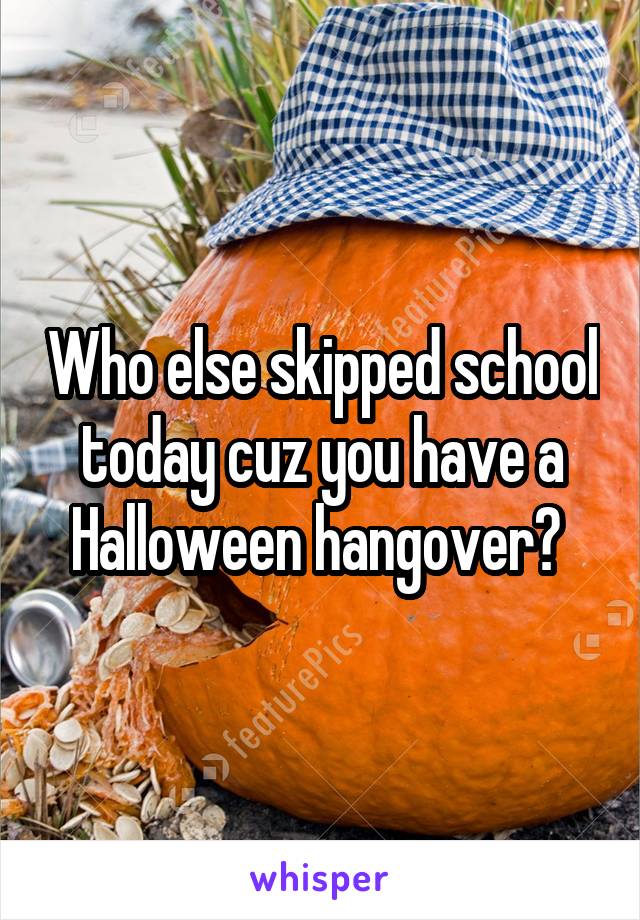 Who else skipped school today cuz you have a Halloween hangover? 