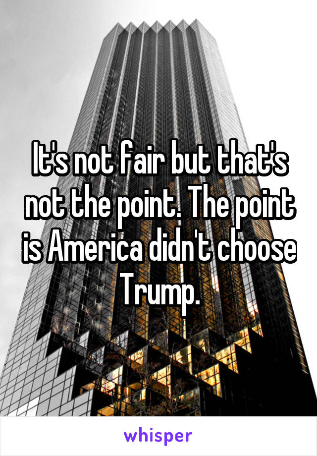 It's not fair but that's not the point. The point is America didn't choose Trump.