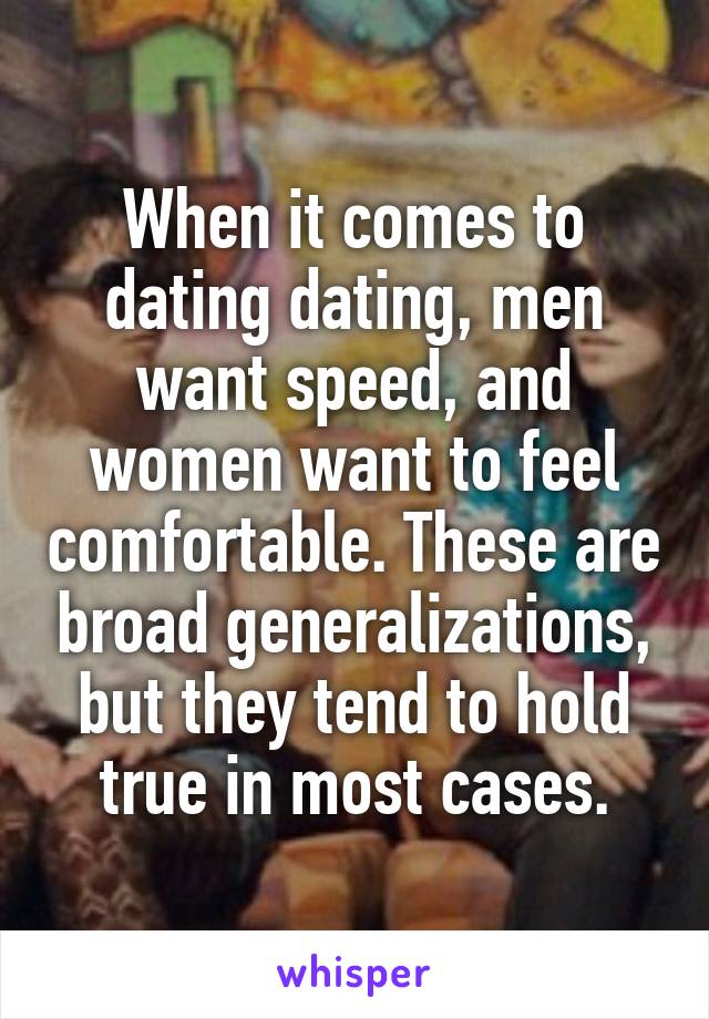 When it comes to dating dating, men want speed, and women want to feel comfortable. These are broad generalizations, but they tend to hold true in most cases.