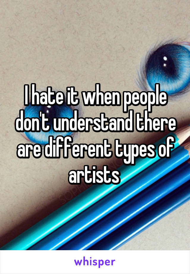 I hate it when people don't understand there are different types of artists 
