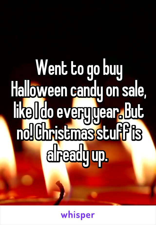 Went to go buy Halloween candy on sale, like I do every year. But no! Christmas stuff is already up. 