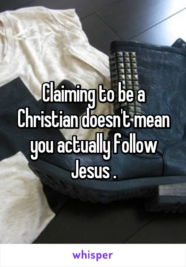 Claiming to be a Christian doesn't mean you actually follow Jesus .