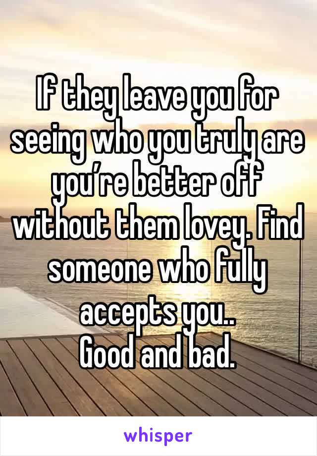 If they leave you for seeing who you truly are you’re better off without them lovey. Find someone who fully accepts you..
Good and bad.