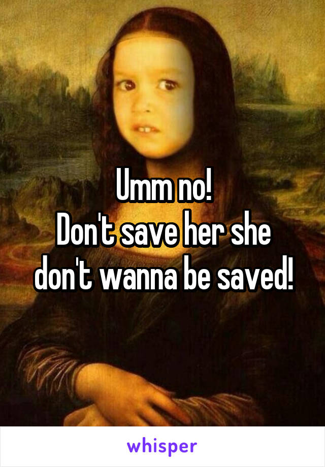 Umm no!
Don't save her she don't wanna be saved!