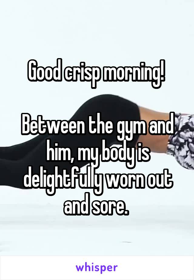 Good crisp morning! 

Between the gym and him, my body is delightfully worn out and sore. 