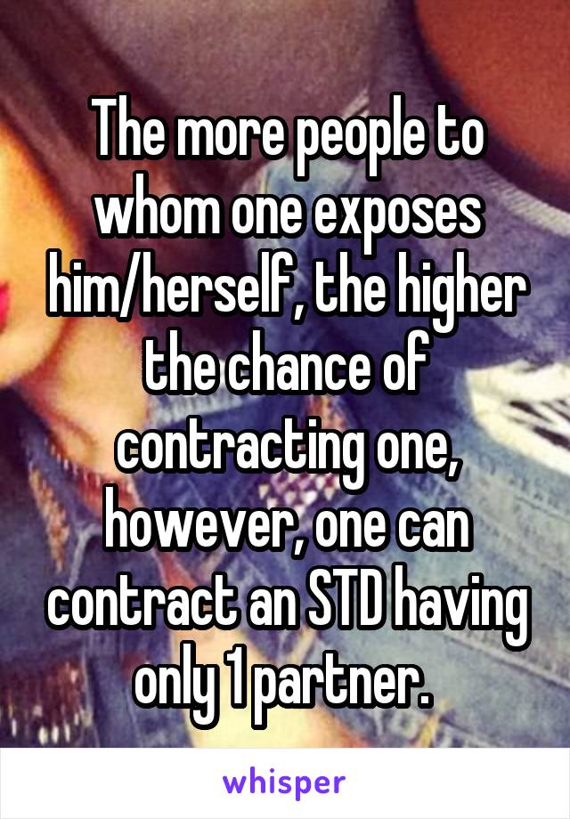 The more people to whom one exposes him/herself, the higher the chance of contracting one, however, one can contract an STD having only 1 partner. 