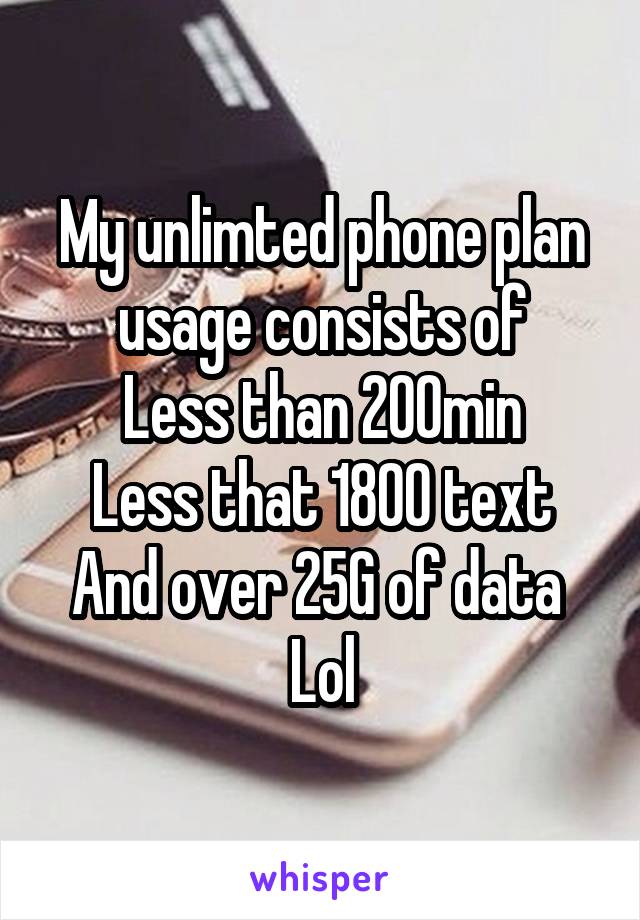 My unlimted phone plan usage consists of
Less than 200min
Less that 1800 text
And over 25G of data 
Lol