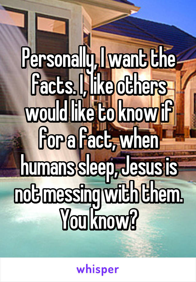 Personally, I want the facts. I, like others would like to know if for a fact, when humans sleep, Jesus is not messing with them. You know?