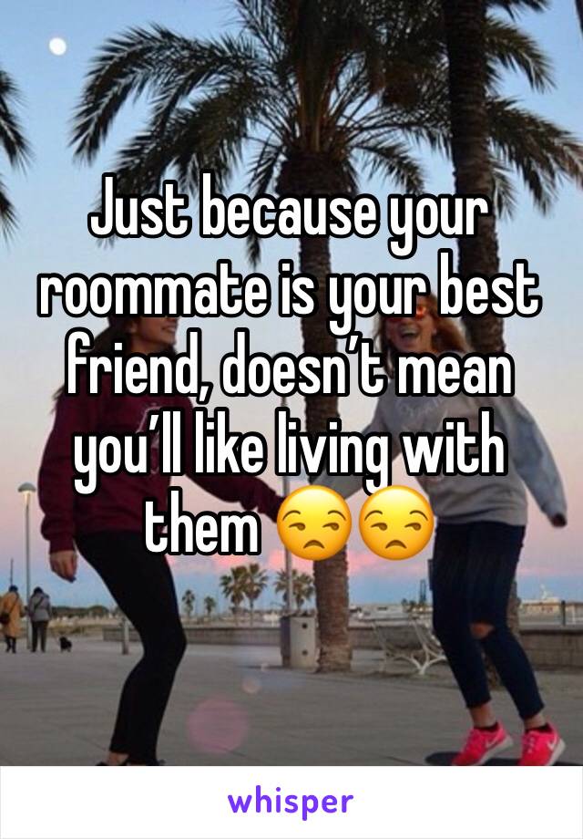 Just because your roommate is your best friend, doesn’t mean you’ll like living with them 😒😒