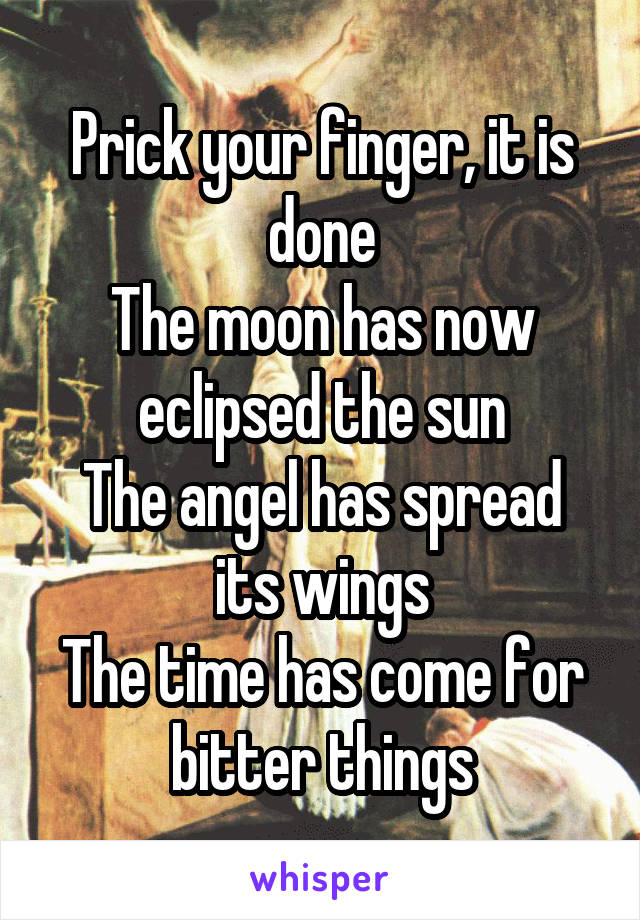 Prick your finger, it is done
The moon has now eclipsed the sun
The angel has spread its wings
The time has come for bitter things