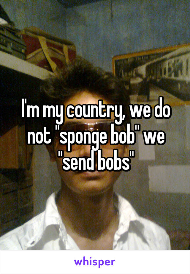 I'm my country, we do not "sponge bob" we "send bobs"