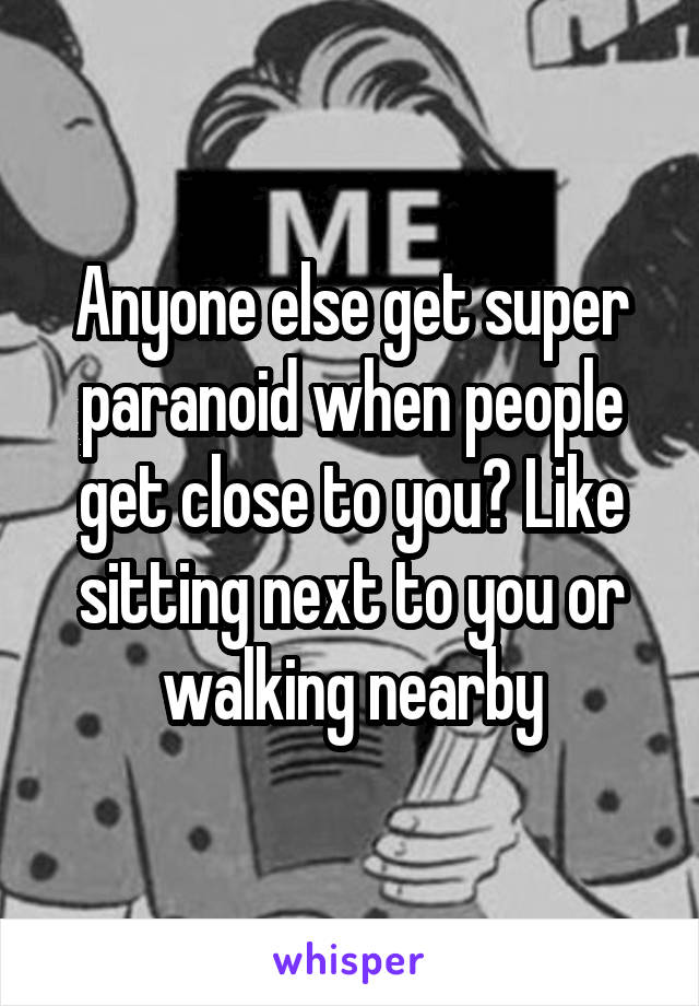 Anyone else get super paranoid when people get close to you? Like sitting next to you or walking nearby