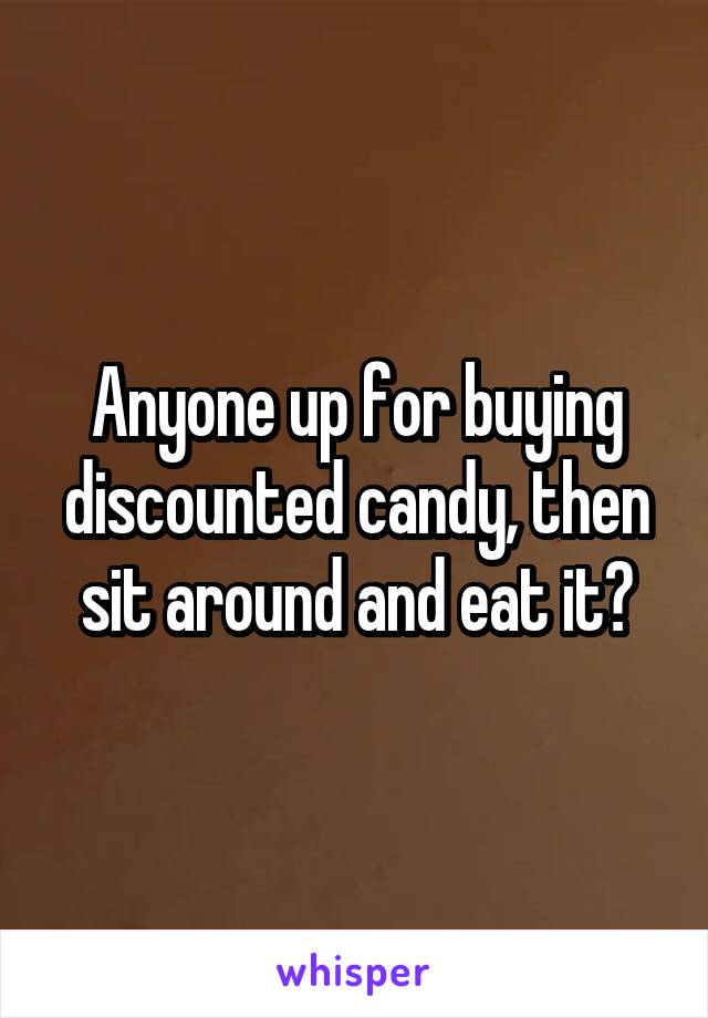 Anyone up for buying discounted candy, then sit around and eat it?