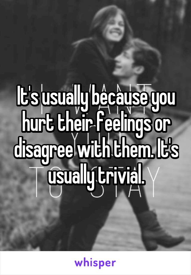 It's usually because you hurt their feelings or disagree with them. It's usually trivial.