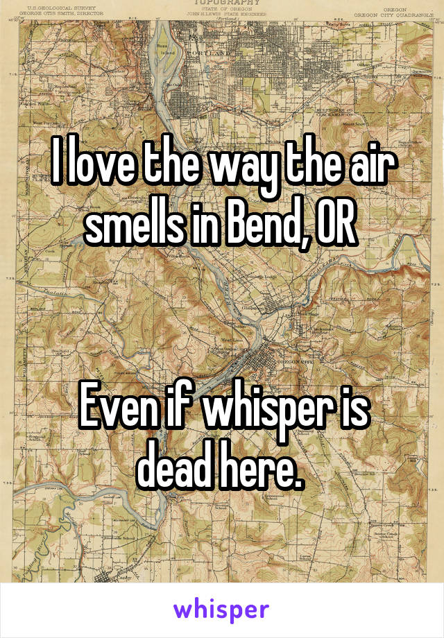 I love the way the air smells in Bend, OR 


Even if whisper is dead here. 