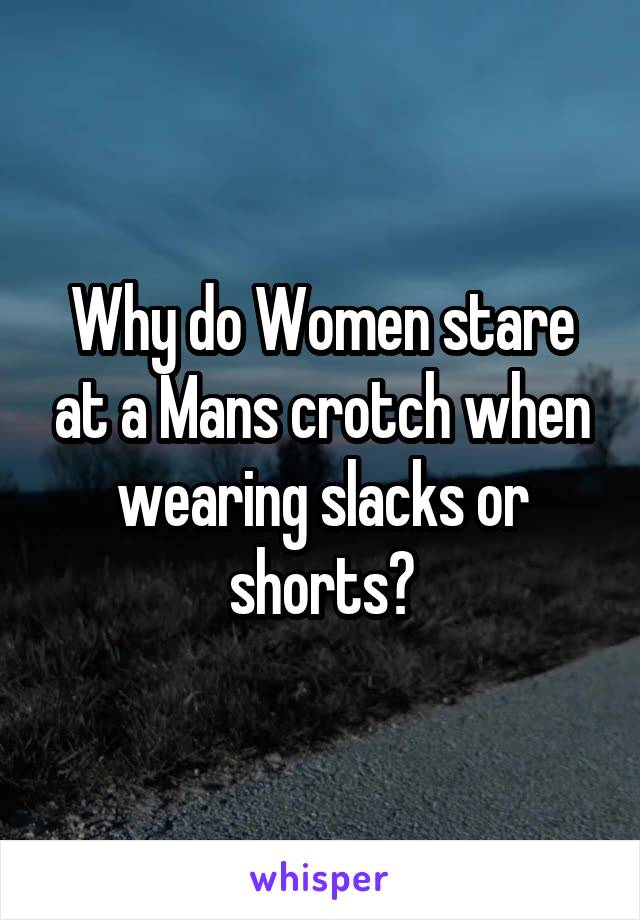 Why do Women stare at a Mans crotch when wearing slacks or shorts?