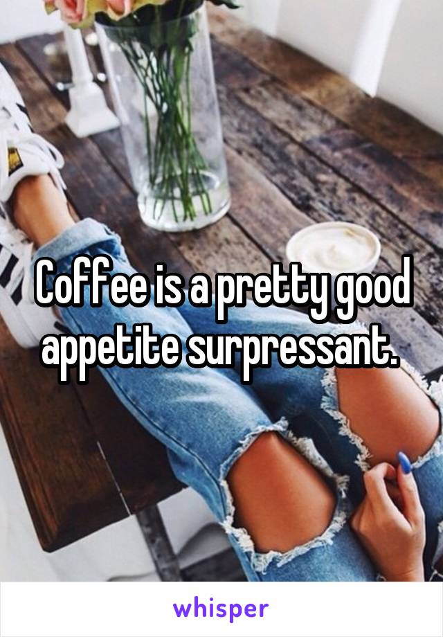Coffee is a pretty good appetite surpressant. 