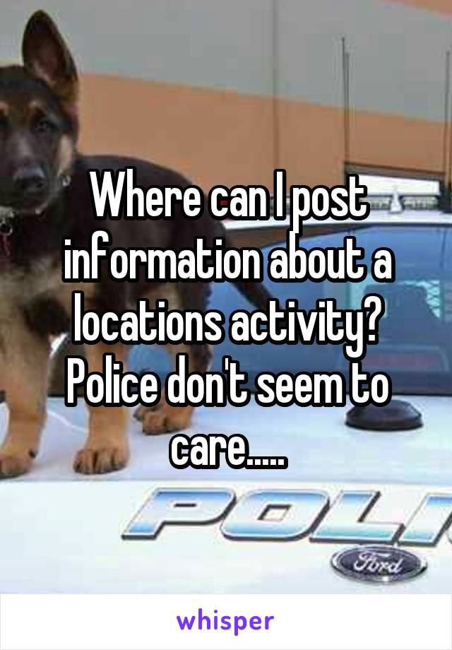 Where can I post information about a locations activity? Police don't seem to care.....