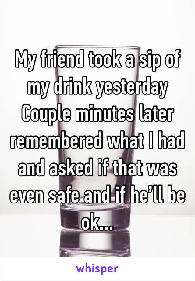 My friend took a sip of my drink yesterday
Couple minutes later remembered what I had and asked if that was even safe and if he’ll be ok...