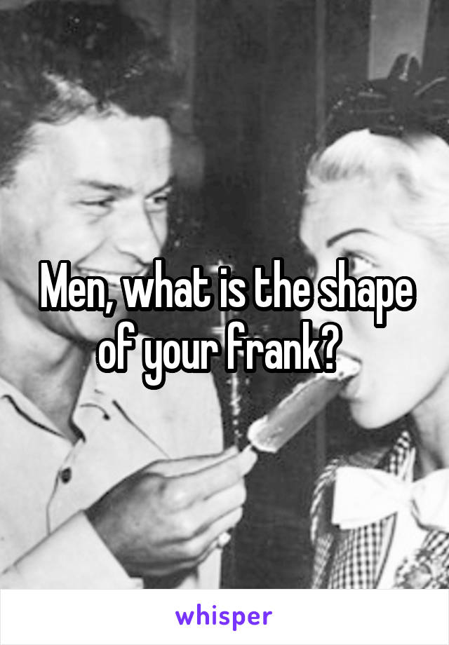 Men, what is the shape of your frank?  