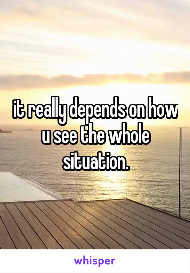 it really depends on how u see the whole situation.