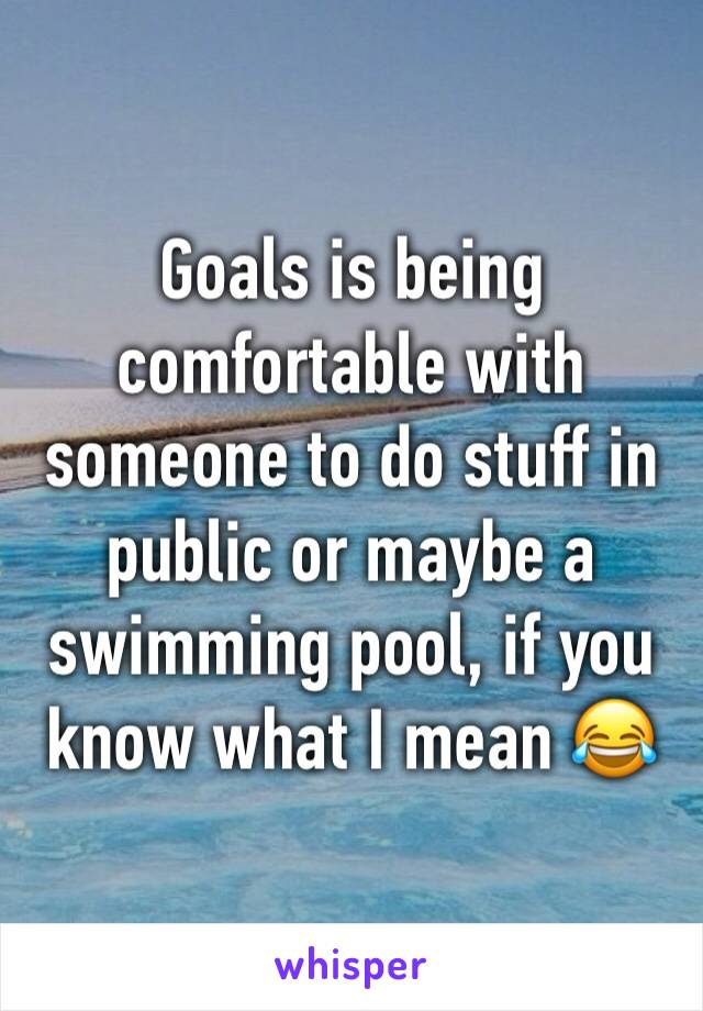 Goals is being comfortable with someone to do stuff in public or maybe a swimming pool, if you know what I mean 😂