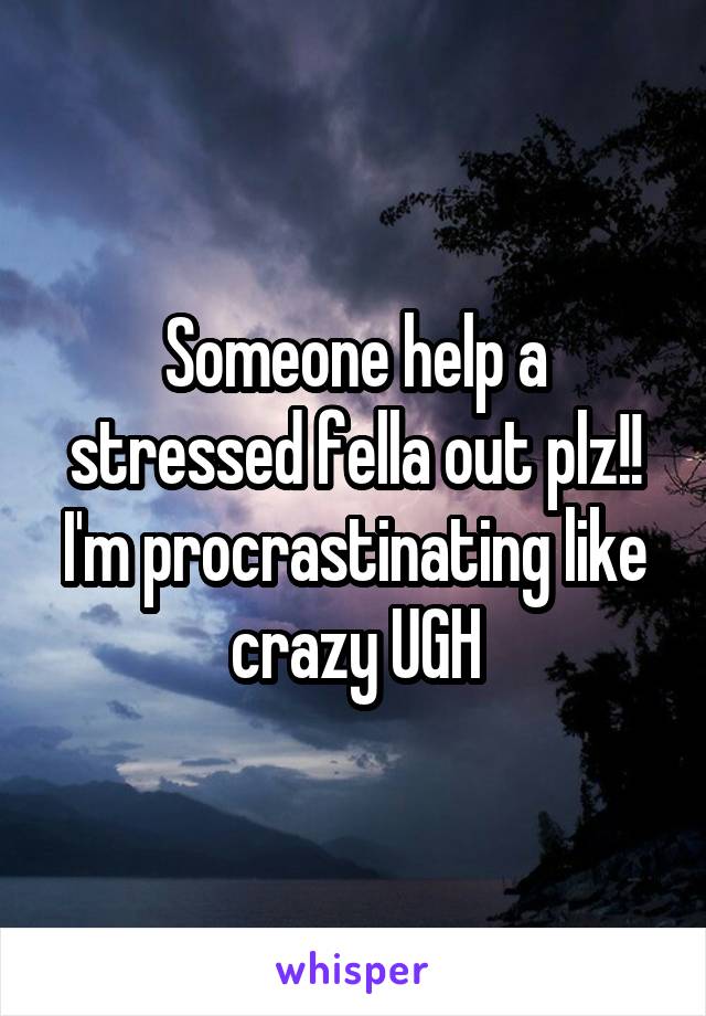 Someone help a stressed fella out plz!! I'm procrastinating like crazy UGH