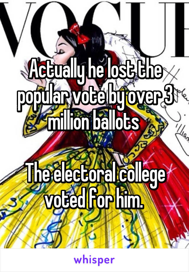 Actually he lost the popular vote by over 3 million ballots 

The electoral college voted for him. 
