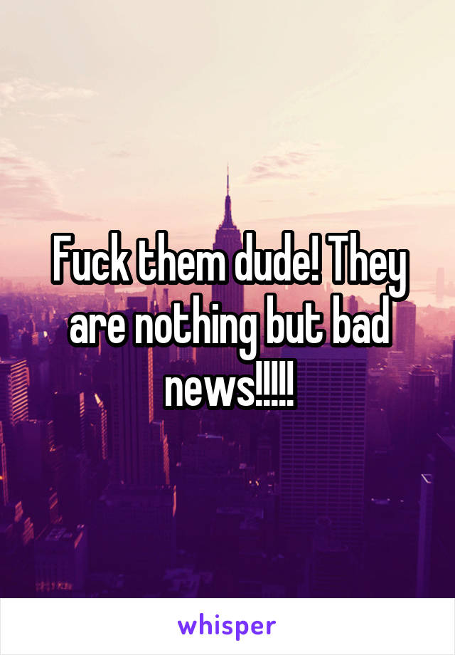 Fuck them dude! They are nothing but bad news!!!!!