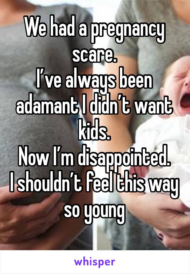We had a pregnancy scare.
I’ve always been adamant I didn’t want kids.
Now I’m disappointed. 
I shouldn’t feel this way so young