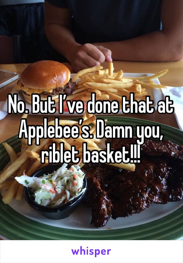 No. But I’ve done that at Applebee’s. Damn you, riblet basket!!!