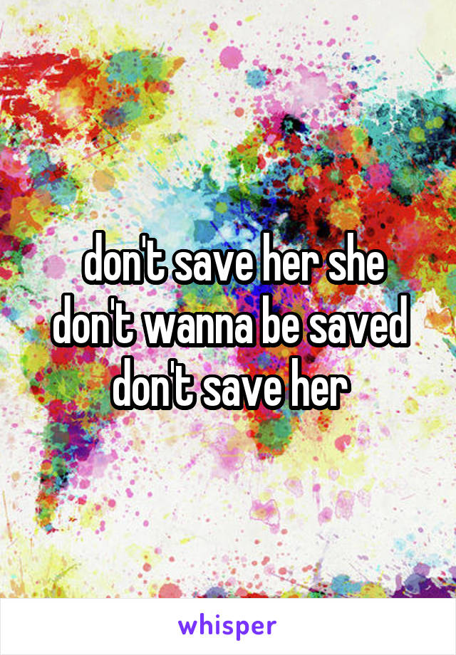  don't save her she don't wanna be saved don't save her