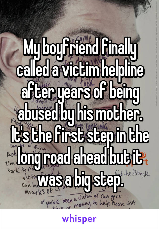 My boyfriend finally called a victim helpline after years of being abused by his mother. It's the first step in the long road ahead but it was a big step.
