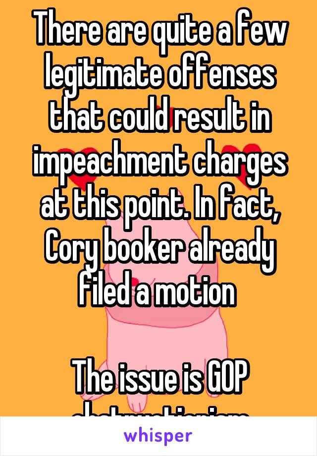 There are quite a few legitimate offenses that could result in impeachment charges at this point. In fact, Cory booker already filed a motion 

The issue is GOP obstructionism