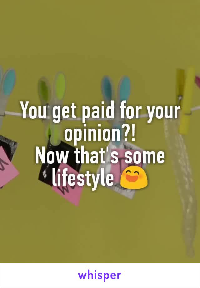 You get paid for your opinion?!
Now that's some lifestyle 😄